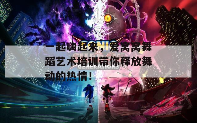 一起嗨起来，爱窝窝舞蹈艺术培训带你释放舞动的热情！