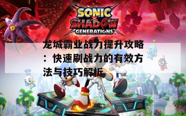 龙城霸业战力提升攻略：快速刷战力的有效方法与技巧解析