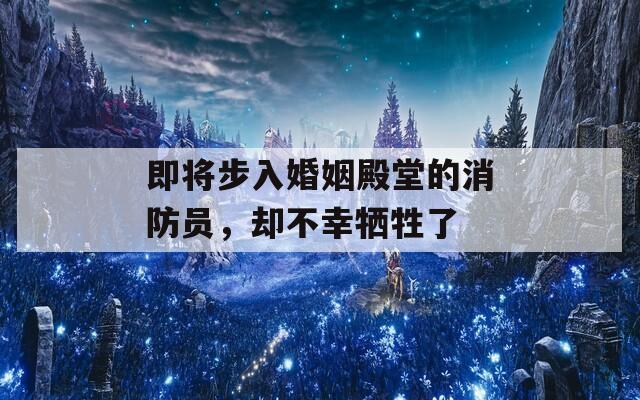 即将步入婚姻殿堂的消防员，却不幸牺牲了