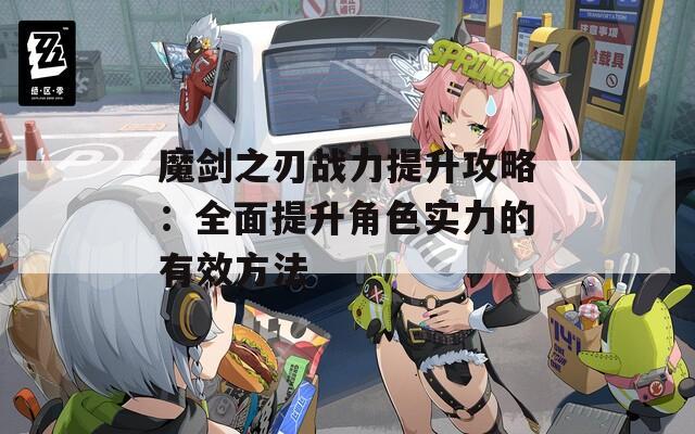 魔剑之刃战力提升攻略：全面提升角色实力的有效方法