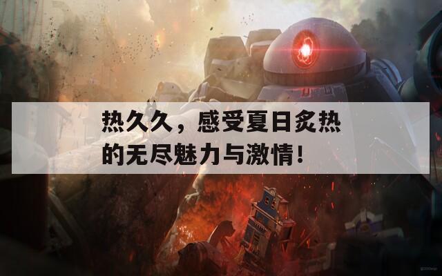 热久久，感受夏日炙热的无尽魅力与激情！