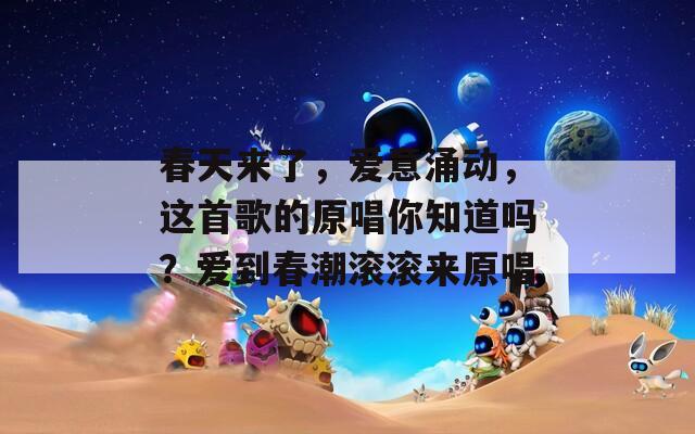 春天来了，爱意涌动，这首歌的原唱你知道吗？爱到春潮滚滚来原唱