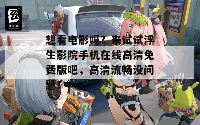 想看电影吗？来试试浮生影院手机在线高清免费版吧，高清流畅没问题！
