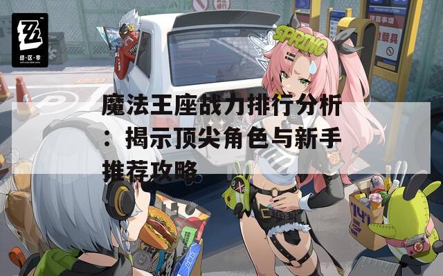 魔法王座战力排行分析：揭示顶尖角色与新手推荐攻略
