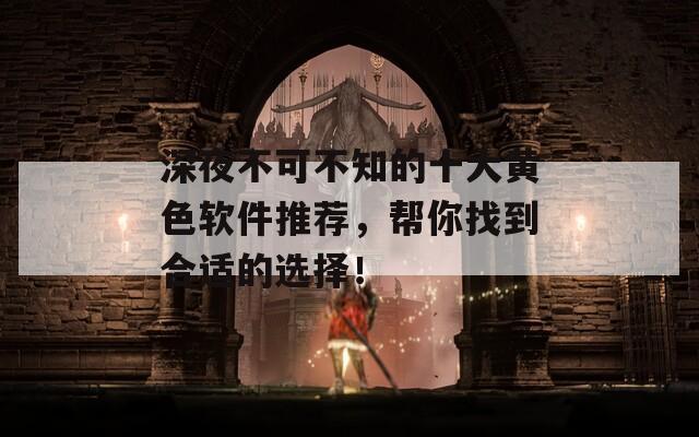 深夜不可不知的十大黄色软件推荐，帮你找到合适的选择！