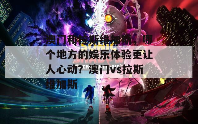 澳门和拉斯维加斯，哪个地方的娱乐体验更让人心动？澳门vs拉斯维加斯