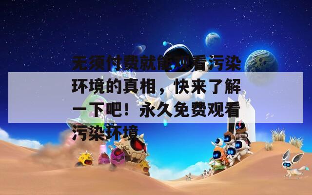 无须付费就能观看污染环境的真相，快来了解一下吧！永久免费观看污染环境