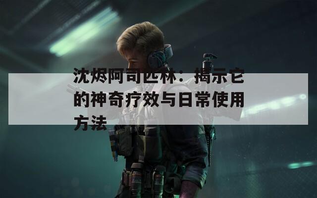 沈烬阿司匹林：揭示它的神奇疗效与日常使用方法