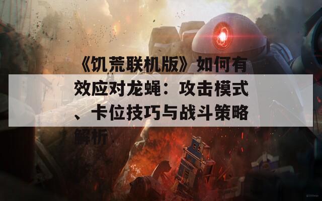 《饥荒联机版》如何有效应对龙蝇：攻击模式、卡位技巧与战斗策略解析