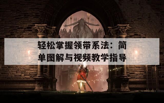 轻松掌握领带系法：简单图解与视频教学指导
