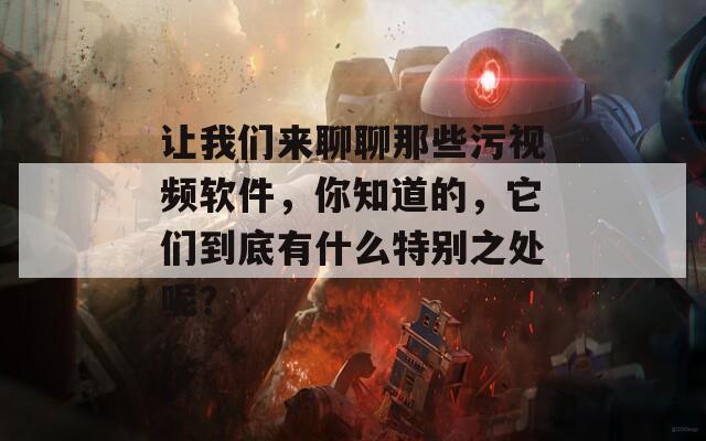 让我们来聊聊那些污视频软件，你知道的，它们到底有什么特别之处呢？