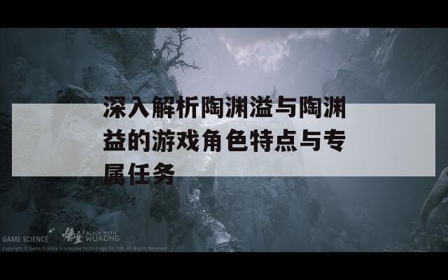 深入解析陶渊溢与陶渊益的游戏角色特点与专属任务