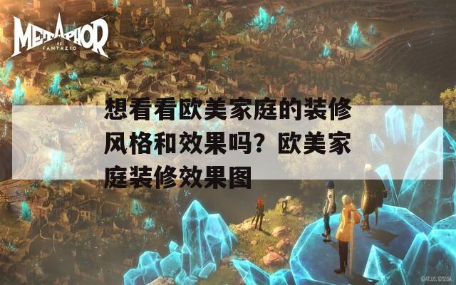 想看看欧美家庭的装修风格和效果吗？欧美家庭装修效果图