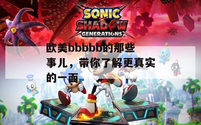 欧美bbbbb的那些事儿，带你了解更真实的一面
