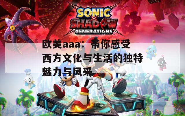 欧美aaa：带你感受西方文化与生活的独特魅力与风采