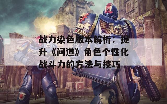 战力染色版本解析：提升《问道》角色个性化战斗力的方法与技巧