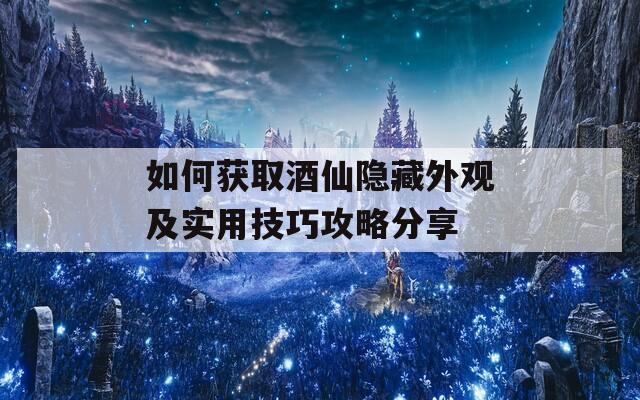 如何获取酒仙隐藏外观及实用技巧攻略分享