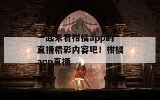 一起来看柑橘app的直播精彩内容吧！柑橘app直播