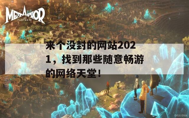 来个没封的网站2021，找到那些随意畅游的网络天堂！