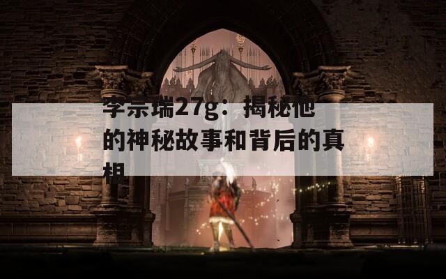 李宗瑞27g：揭秘他的神秘故事和背后的真相