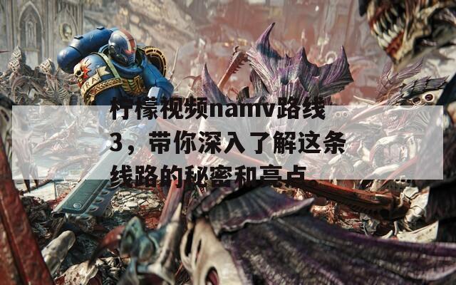 柠檬视频namv路线3，带你深入了解这条线路的秘密和亮点。
