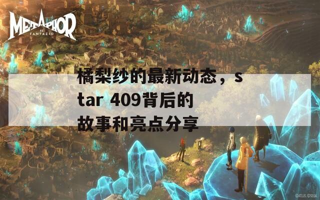 橘梨纱的最新动态，star 409背后的故事和亮点分享