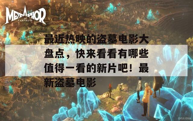 最近热映的盗墓电影大盘点，快来看看有哪些值得一看的新片吧！最新盗墓电影