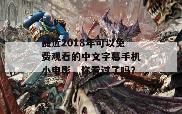 最近2018年可以免费观看的中文字幕手机小电影，你看过了吗？