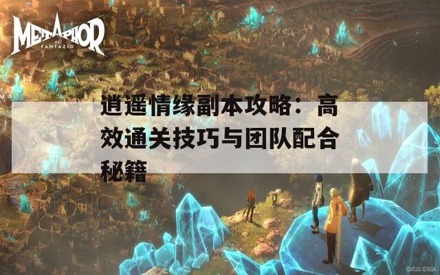 逍遥情缘副本攻略：高效通关技巧与团队配合秘籍