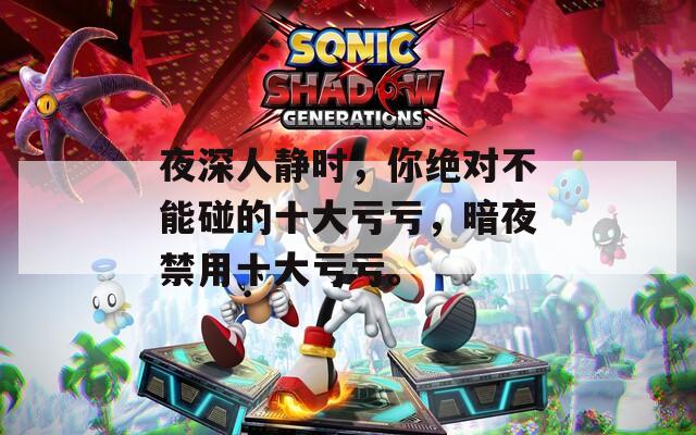 夜深人静时，你绝对不能碰的十大亏亏，暗夜禁用十大亏亏。