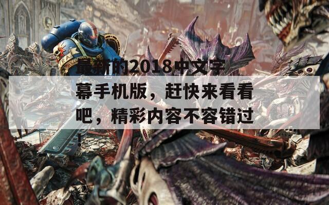 最新的2018中文字幕手机版，赶快来看看吧，精彩内容不容错过！