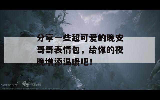 分享一些超可爱的晚安哥哥表情包，给你的夜晚增添温暖吧！
