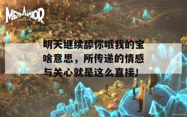 明天继续舔你哦我的宝啥意思，所传递的情感与关心就是这么直接！
