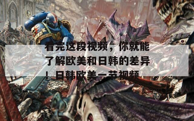 看完这段视频，你就能了解欧美和日韩的差异！日韩欧美一节视频