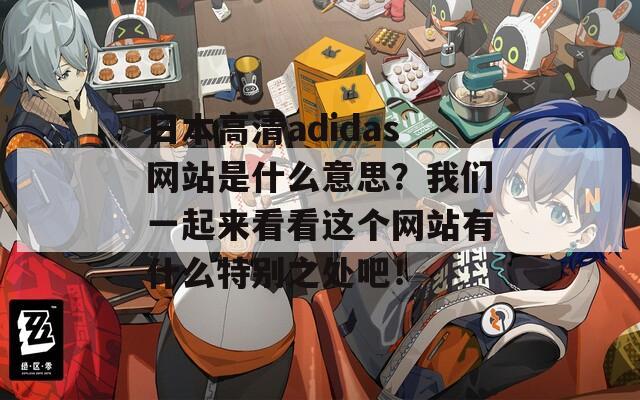 日本高清adidas网站是什么意思？我们一起来看看这个网站有什么特别之处吧！