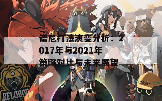 谱尼打法演变分析：2017年与2021年策略对比与未来展望