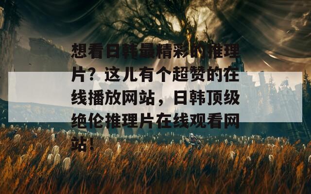 想看日韩最精彩的推理片？这儿有个超赞的在线播放网站，日韩顶级绝伦推理片在线观看网站！