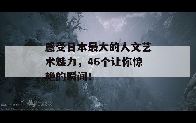 感受日本最大的人文艺术魅力，46个让你惊艳的瞬间！