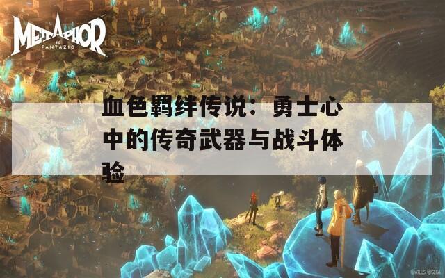 血色羁绊传说：勇士心中的传奇武器与战斗体验