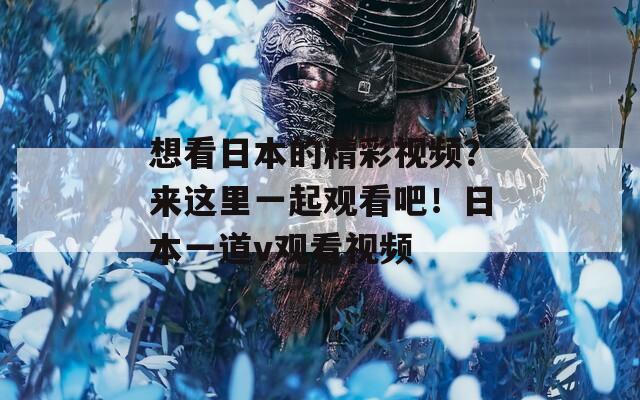想看日本的精彩视频？来这里一起观看吧！日本一道v观看视频
