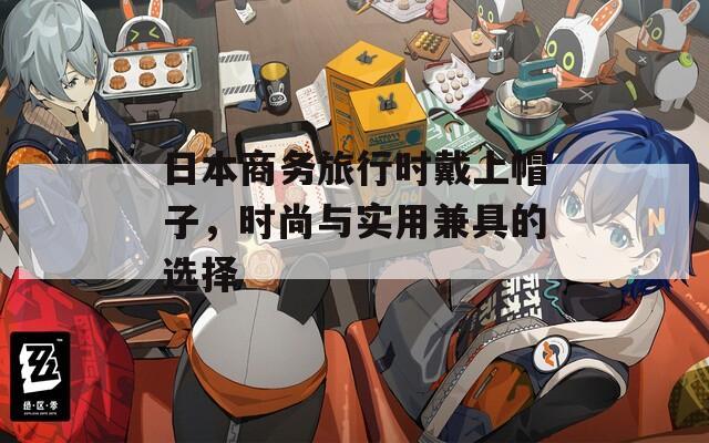 日本商务旅行时戴上帽子，时尚与实用兼具的选择