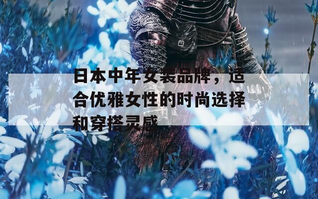 日本中年女装品牌，适合优雅女性的时尚选择和穿搭灵感