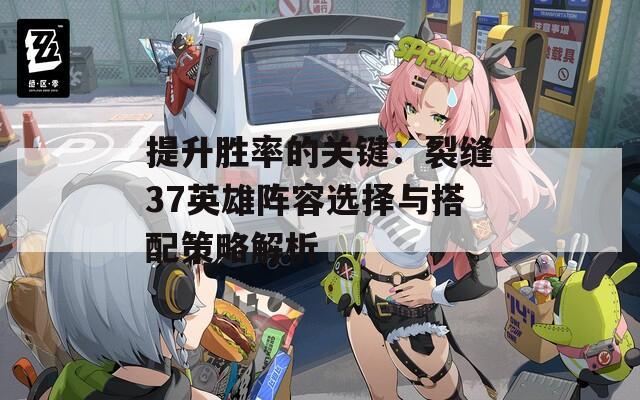 提升胜率的关键：裂缝37英雄阵容选择与搭配策略解析