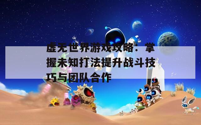 虚无世界游戏攻略：掌握未知打法提升战斗技巧与团队合作