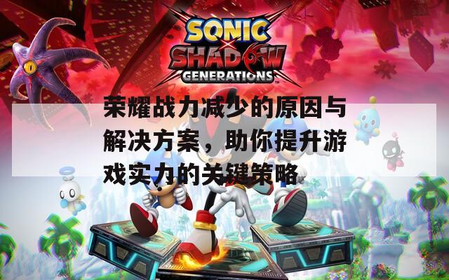 荣耀战力减少的原因与解决方案，助你提升游戏实力的关键策略