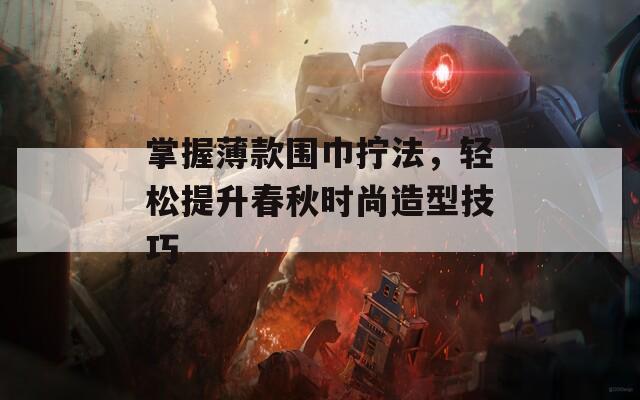 掌握薄款围巾拧法，轻松提升春秋时尚造型技巧
