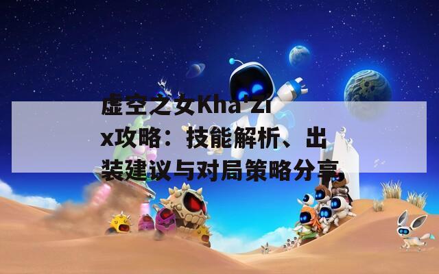 虚空之女Kha'Zix攻略：技能解析、出装建议与对局策略分享