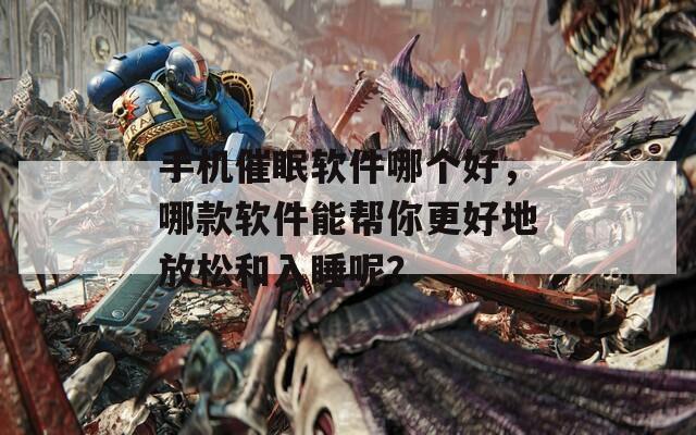 手机催眠软件哪个好，哪款软件能帮你更好地放松和入睡呢？
