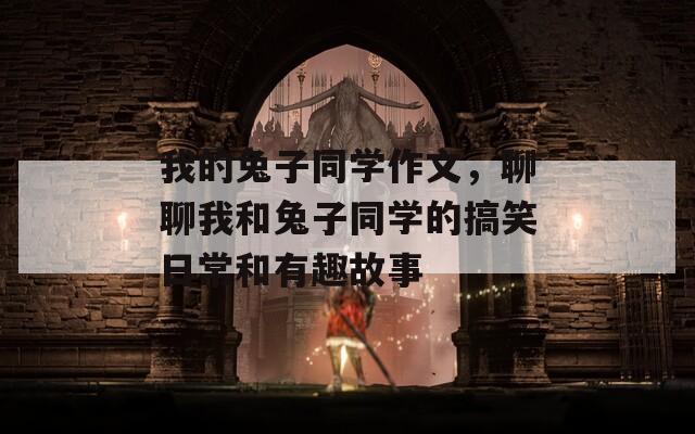 我的兔子同学作文，聊聊我和兔子同学的搞笑日常和有趣故事