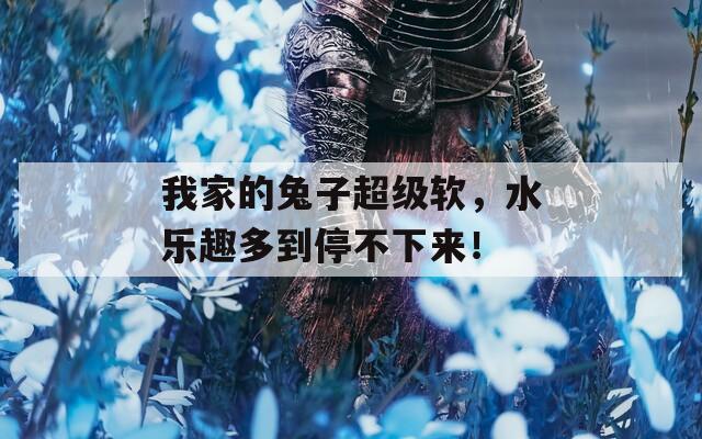 我家的兔子超级软，水乐趣多到停不下来！